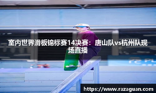 室内世界滑板锦标赛14决赛：唐山队vs杭州队现场直播