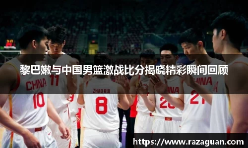 黎巴嫩与中国男篮激战比分揭晓精彩瞬间回顾